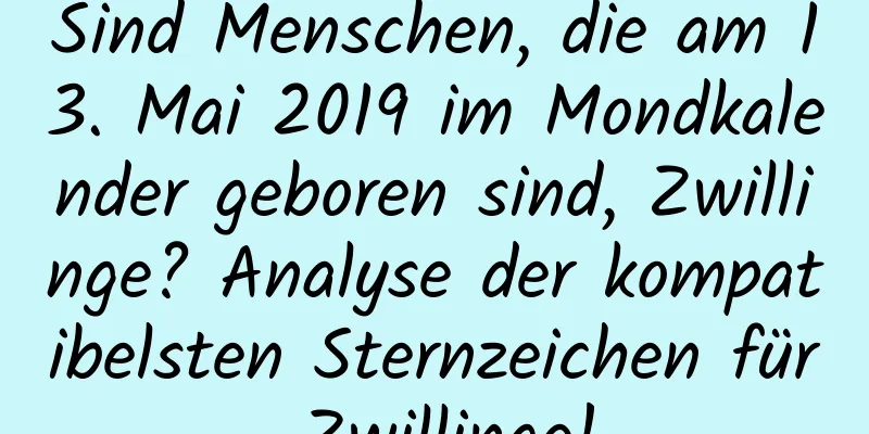 Sind Menschen, die am 13. Mai 2019 im Mondkalender geboren sind, Zwillinge? Analyse der kompatibelsten Sternzeichen für Zwillinge!