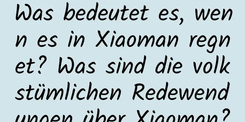 Was bedeutet es, wenn es in Xiaoman regnet? Was sind die volkstümlichen Redewendungen über Xiaoman?