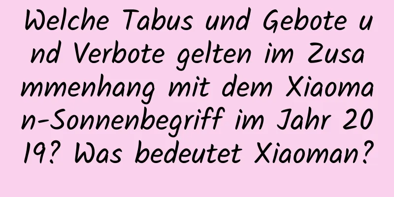 Welche Tabus und Gebote und Verbote gelten im Zusammenhang mit dem Xiaoman-Sonnenbegriff im Jahr 2019? Was bedeutet Xiaoman?