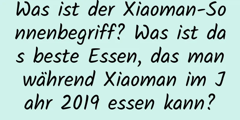 Was ist der Xiaoman-Sonnenbegriff? Was ist das beste Essen, das man während Xiaoman im Jahr 2019 essen kann?