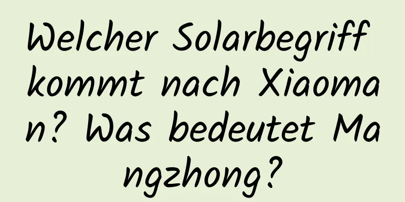 Welcher Solarbegriff kommt nach Xiaoman? Was bedeutet Mangzhong?