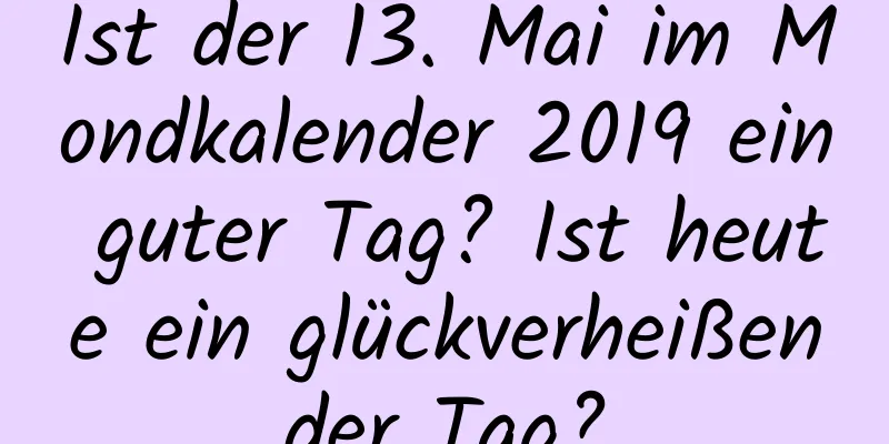 Ist der 13. Mai im Mondkalender 2019 ein guter Tag? Ist heute ein glückverheißender Tag?