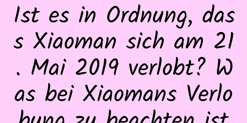 Ist es in Ordnung, dass Xiaoman sich am 21. Mai 2019 verlobt? Was bei Xiaomans Verlobung zu beachten ist