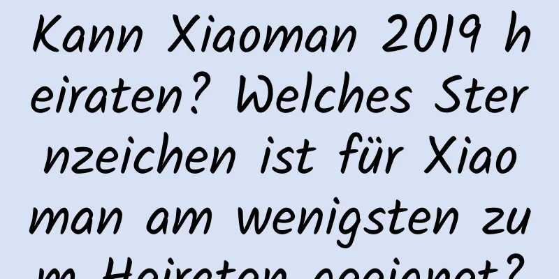 Kann Xiaoman 2019 heiraten? Welches Sternzeichen ist für Xiaoman am wenigsten zum Heiraten geeignet?