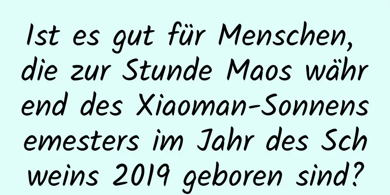 Ist es gut für Menschen, die zur Stunde Maos während des Xiaoman-Sonnensemesters im Jahr des Schweins 2019 geboren sind?