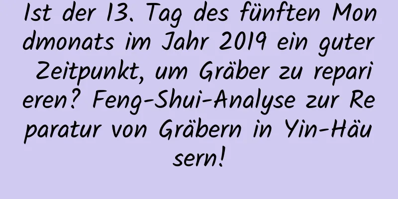 Ist der 13. Tag des fünften Mondmonats im Jahr 2019 ein guter Zeitpunkt, um Gräber zu reparieren? Feng-Shui-Analyse zur Reparatur von Gräbern in Yin-Häusern!