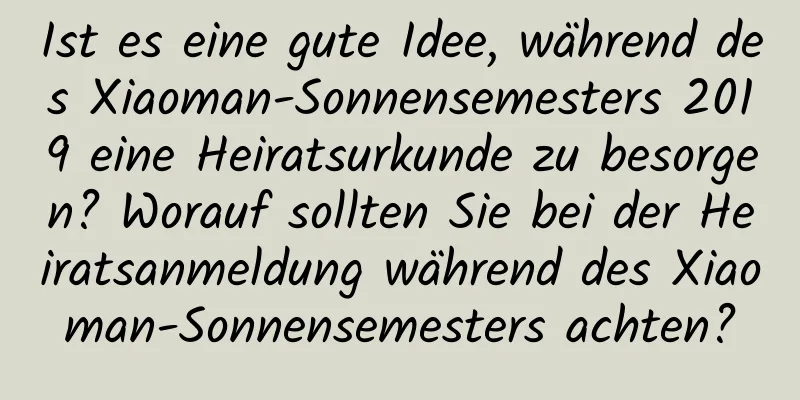 Ist es eine gute Idee, während des Xiaoman-Sonnensemesters 2019 eine Heiratsurkunde zu besorgen? Worauf sollten Sie bei der Heiratsanmeldung während des Xiaoman-Sonnensemesters achten?