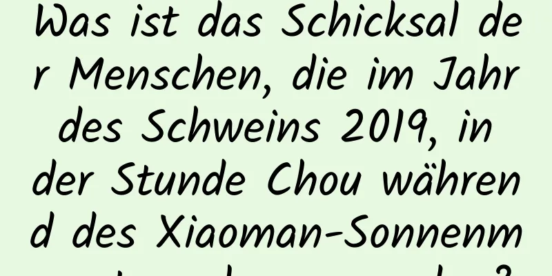 Was ist das Schicksal der Menschen, die im Jahr des Schweins 2019, in der Stunde Chou während des Xiaoman-Sonnenmonats, geboren wurden?