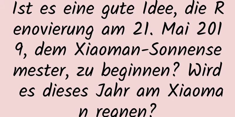 Ist es eine gute Idee, die Renovierung am 21. Mai 2019, dem Xiaoman-Sonnensemester, zu beginnen? Wird es dieses Jahr am Xiaoman regnen?