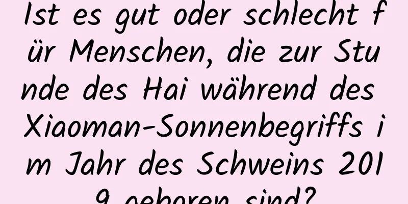 Ist es gut oder schlecht für Menschen, die zur Stunde des Hai während des Xiaoman-Sonnenbegriffs im Jahr des Schweins 2019 geboren sind?