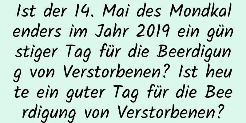 Ist der 14. Mai des Mondkalenders im Jahr 2019 ein günstiger Tag für die Beerdigung von Verstorbenen? Ist heute ein guter Tag für die Beerdigung von Verstorbenen?