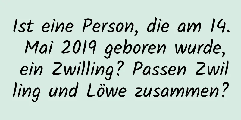 Ist eine Person, die am 14. Mai 2019 geboren wurde, ein Zwilling? Passen Zwilling und Löwe zusammen?