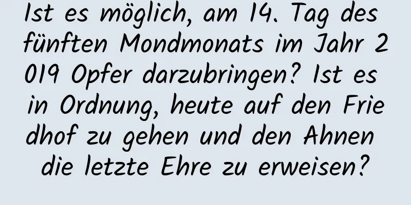 Ist es möglich, am 14. Tag des fünften Mondmonats im Jahr 2019 Opfer darzubringen? Ist es in Ordnung, heute auf den Friedhof zu gehen und den Ahnen die letzte Ehre zu erweisen?