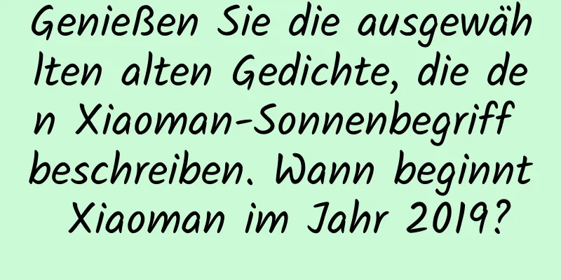 Genießen Sie die ausgewählten alten Gedichte, die den Xiaoman-Sonnenbegriff beschreiben. Wann beginnt Xiaoman im Jahr 2019?