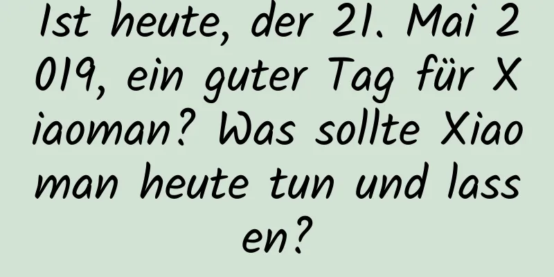 Ist heute, der 21. Mai 2019, ein guter Tag für Xiaoman? Was sollte Xiaoman heute tun und lassen?