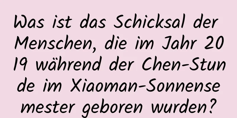 Was ist das Schicksal der Menschen, die im Jahr 2019 während der Chen-Stunde im Xiaoman-Sonnensemester geboren wurden?