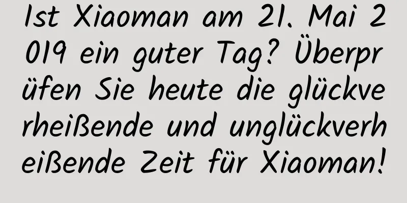 Ist Xiaoman am 21. Mai 2019 ein guter Tag? Überprüfen Sie heute die glückverheißende und unglückverheißende Zeit für Xiaoman!