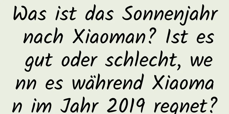 Was ist das Sonnenjahr nach Xiaoman? Ist es gut oder schlecht, wenn es während Xiaoman im Jahr 2019 regnet?