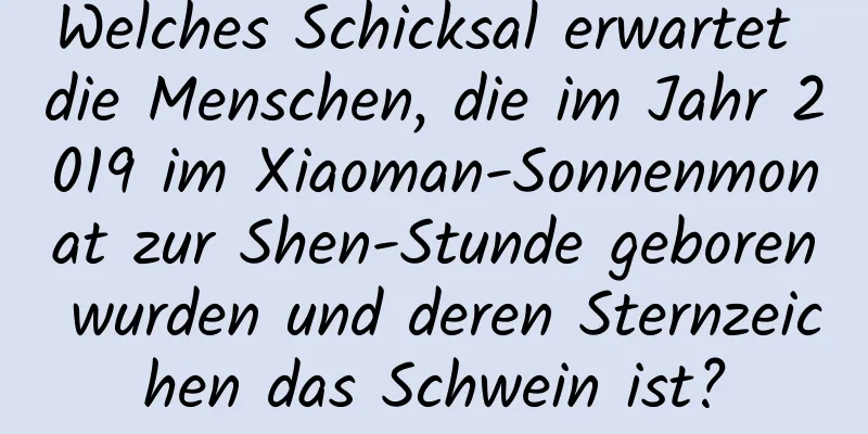 Welches Schicksal erwartet die Menschen, die im Jahr 2019 im Xiaoman-Sonnenmonat zur Shen-Stunde geboren wurden und deren Sternzeichen das Schwein ist?