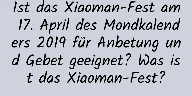 Ist das Xiaoman-Fest am 17. April des Mondkalenders 2019 für Anbetung und Gebet geeignet? Was ist das Xiaoman-Fest?