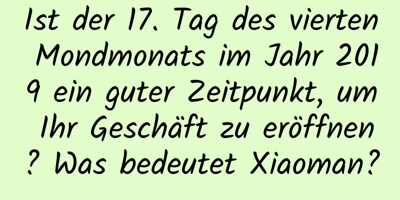 Ist der 17. Tag des vierten Mondmonats im Jahr 2019 ein guter Zeitpunkt, um Ihr Geschäft zu eröffnen? Was bedeutet Xiaoman?