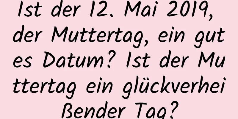 Ist der 12. Mai 2019, der Muttertag, ein gutes Datum? Ist der Muttertag ein glückverheißender Tag?