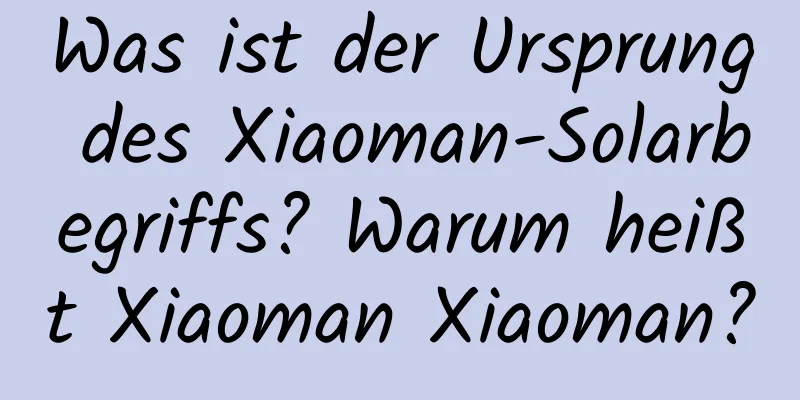 Was ist der Ursprung des Xiaoman-Solarbegriffs? Warum heißt Xiaoman Xiaoman?