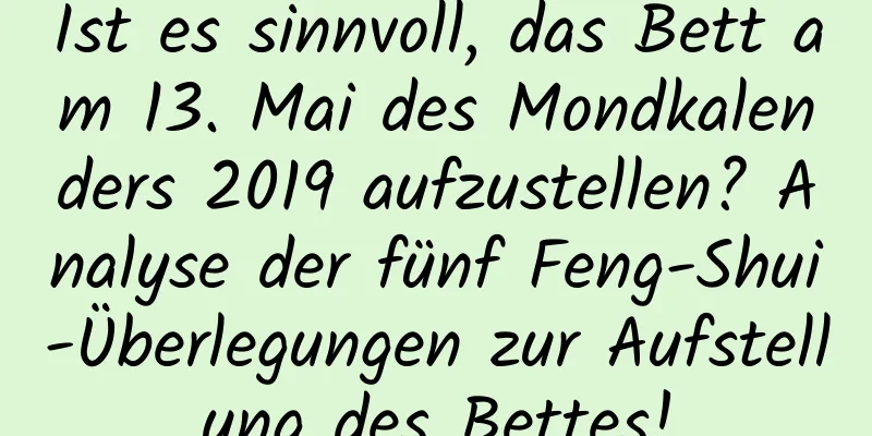 Ist es sinnvoll, das Bett am 13. Mai des Mondkalenders 2019 aufzustellen? Analyse der fünf Feng-Shui-Überlegungen zur Aufstellung des Bettes!