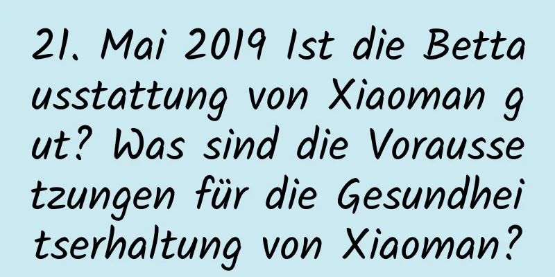 21. Mai 2019 Ist die Bettausstattung von Xiaoman gut? Was sind die Voraussetzungen für die Gesundheitserhaltung von Xiaoman?