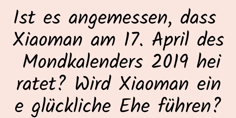 Ist es angemessen, dass Xiaoman am 17. April des Mondkalenders 2019 heiratet? Wird Xiaoman eine glückliche Ehe führen?