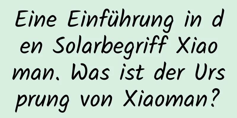 Eine Einführung in den Solarbegriff Xiaoman. Was ist der Ursprung von Xiaoman?