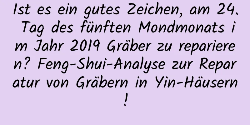 Ist es ein gutes Zeichen, am 24. Tag des fünften Mondmonats im Jahr 2019 Gräber zu reparieren? Feng-Shui-Analyse zur Reparatur von Gräbern in Yin-Häusern!