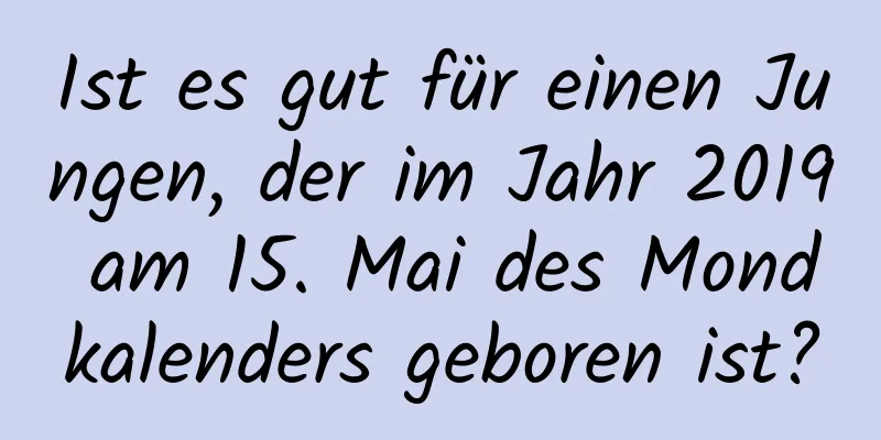 Ist es gut für einen Jungen, der im Jahr 2019 am 15. Mai des Mondkalenders geboren ist?