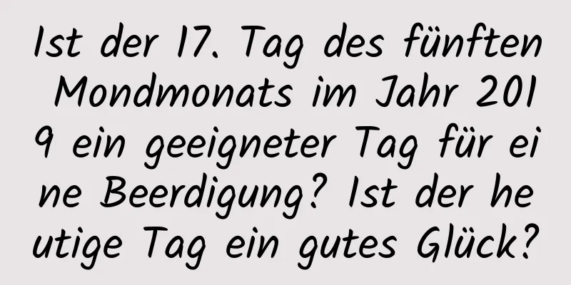 Ist der 17. Tag des fünften Mondmonats im Jahr 2019 ein geeigneter Tag für eine Beerdigung? Ist der heutige Tag ein gutes Glück?