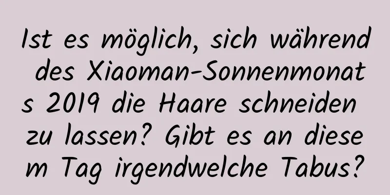 Ist es möglich, sich während des Xiaoman-Sonnenmonats 2019 die Haare schneiden zu lassen? Gibt es an diesem Tag irgendwelche Tabus?