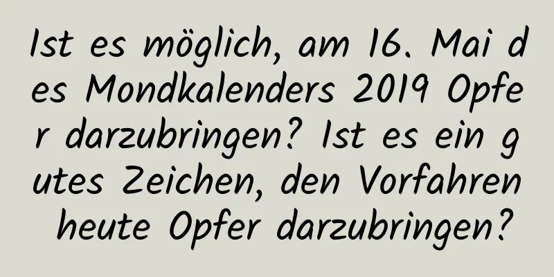 Ist es möglich, am 16. Mai des Mondkalenders 2019 Opfer darzubringen? Ist es ein gutes Zeichen, den Vorfahren heute Opfer darzubringen?