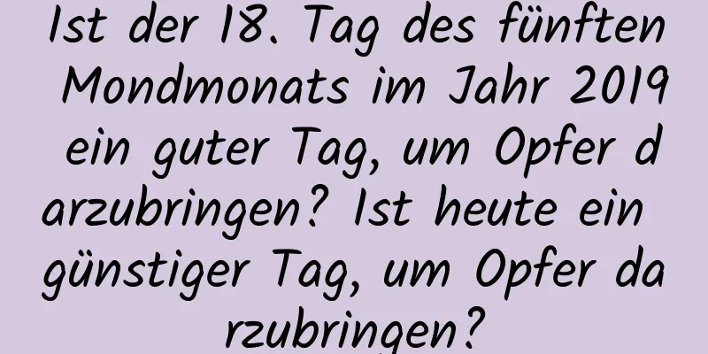 Ist der 18. Tag des fünften Mondmonats im Jahr 2019 ein guter Tag, um Opfer darzubringen? Ist heute ein günstiger Tag, um Opfer darzubringen?