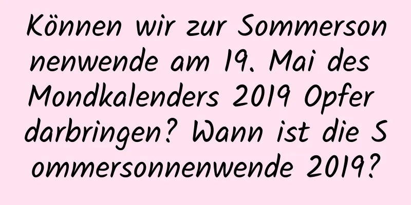 Können wir zur Sommersonnenwende am 19. Mai des Mondkalenders 2019 Opfer darbringen? Wann ist die Sommersonnenwende 2019?