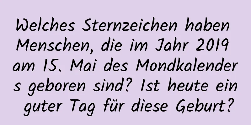 Welches Sternzeichen haben Menschen, die im Jahr 2019 am 15. Mai des Mondkalenders geboren sind? Ist heute ein guter Tag für diese Geburt?