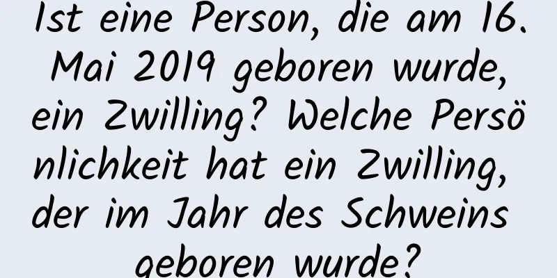 Ist eine Person, die am 16. Mai 2019 geboren wurde, ein Zwilling? Welche Persönlichkeit hat ein Zwilling, der im Jahr des Schweins geboren wurde?