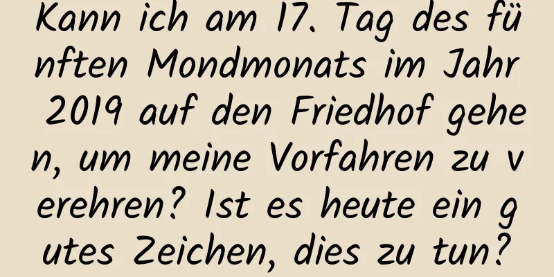 Kann ich am 17. Tag des fünften Mondmonats im Jahr 2019 auf den Friedhof gehen, um meine Vorfahren zu verehren? Ist es heute ein gutes Zeichen, dies zu tun?