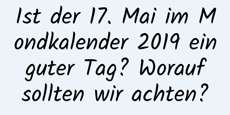 Ist der 17. Mai im Mondkalender 2019 ein guter Tag? Worauf sollten wir achten?