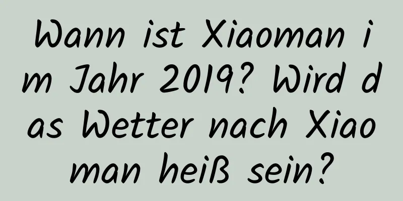 Wann ist Xiaoman im Jahr 2019? Wird das Wetter nach Xiaoman heiß sein?