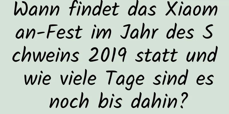 Wann findet das Xiaoman-Fest im Jahr des Schweins 2019 statt und wie viele Tage sind es noch bis dahin?