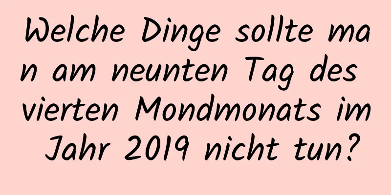 Welche Dinge sollte man am neunten Tag des vierten Mondmonats im Jahr 2019 nicht tun?