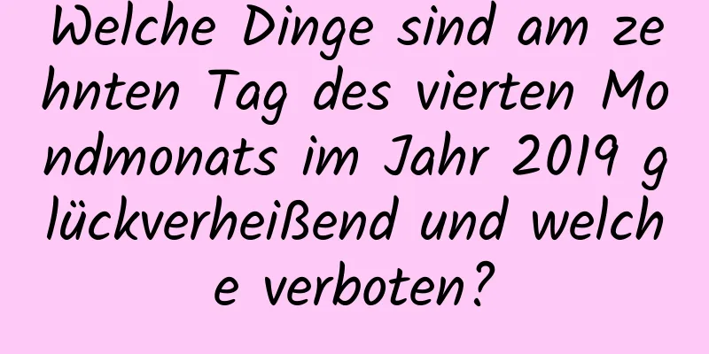 Welche Dinge sind am zehnten Tag des vierten Mondmonats im Jahr 2019 glückverheißend und welche verboten?