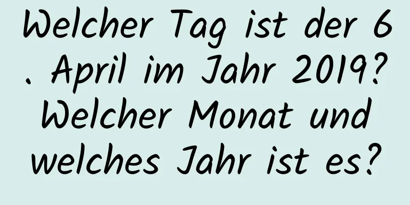 Welcher Tag ist der 6. April im Jahr 2019? Welcher Monat und welches Jahr ist es?