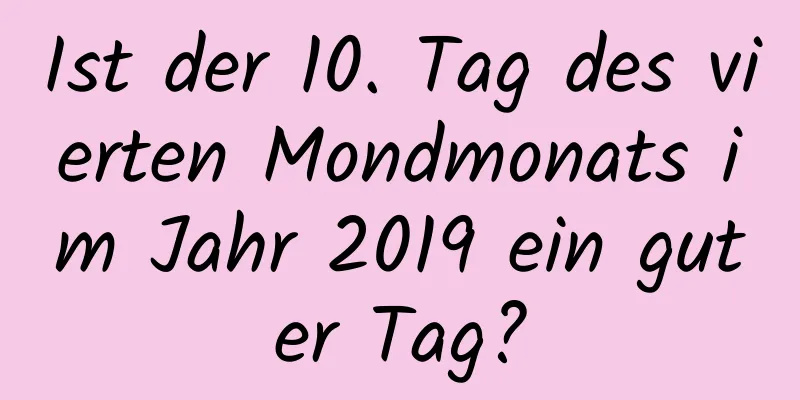 Ist der 10. Tag des vierten Mondmonats im Jahr 2019 ein guter Tag?