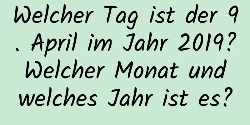 Welcher Tag ist der 9. April im Jahr 2019? Welcher Monat und welches Jahr ist es?