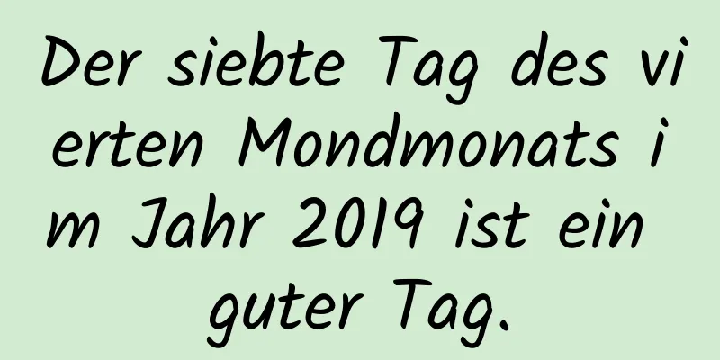 Der siebte Tag des vierten Mondmonats im Jahr 2019 ist ein guter Tag.